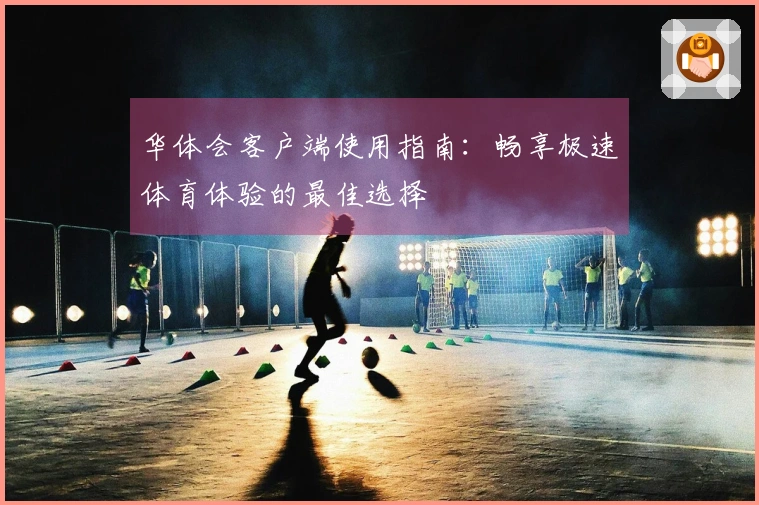 华体会客户端使用指南：畅享极速体育体验的最佳选择