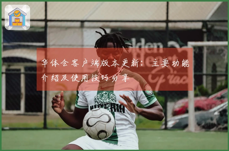 华体会客户端版本更新：主要功能介绍及使用技巧分享