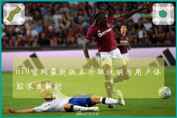 HTH官网最新版本升级说明与用户体验深度解析