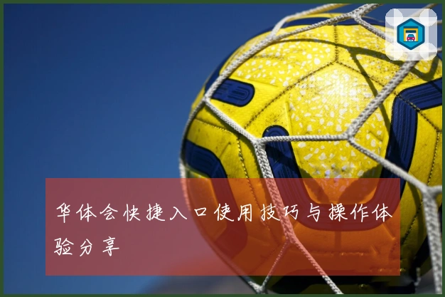 华体会快捷入口使用技巧与操作体验分享