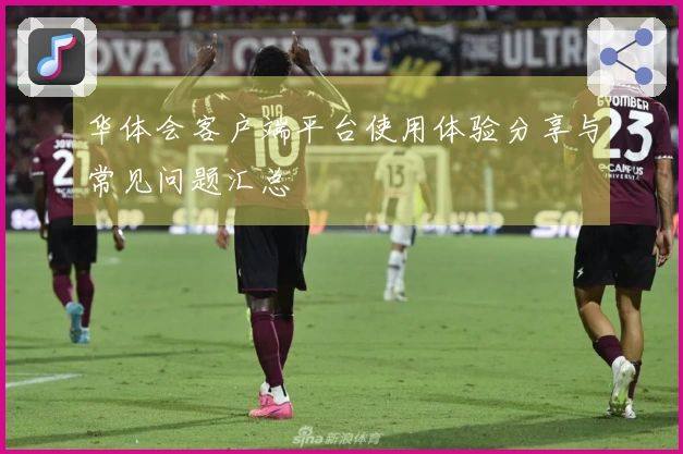 华体会客户端平台使用体验分享与常见问题汇总