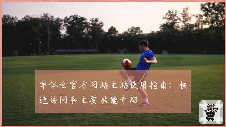 华体会官方网站主站使用指南：快速访问和主要功能介绍