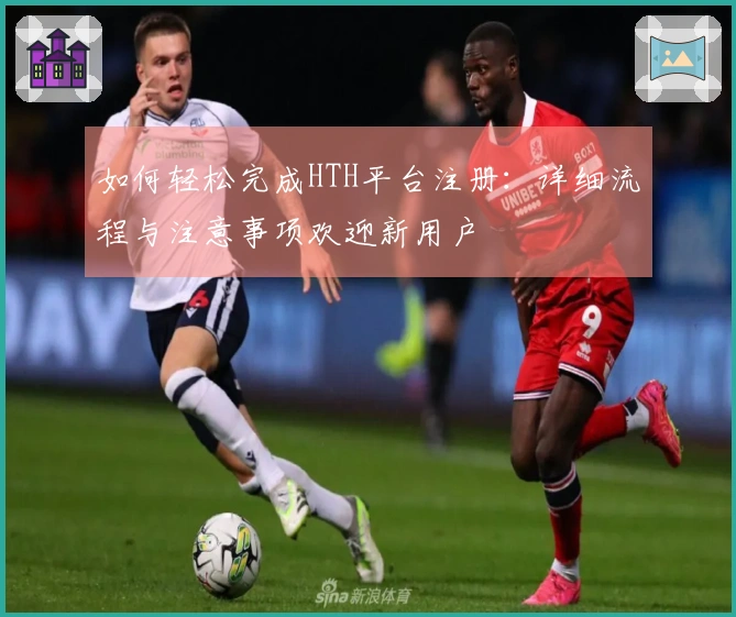 如何轻松完成HTH平台注册：详细流程与注意事项欢迎新用户