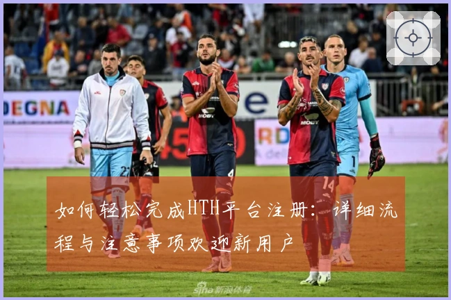 如何轻松完成HTH平台注册：详细流程与注意事项欢迎新用户