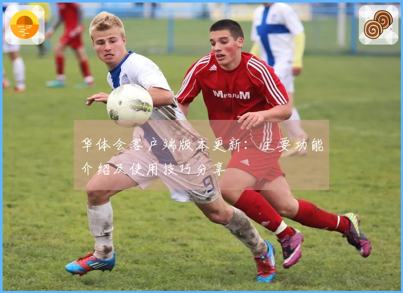 华体会客户端版本更新：主要功能介绍及使用技巧分享