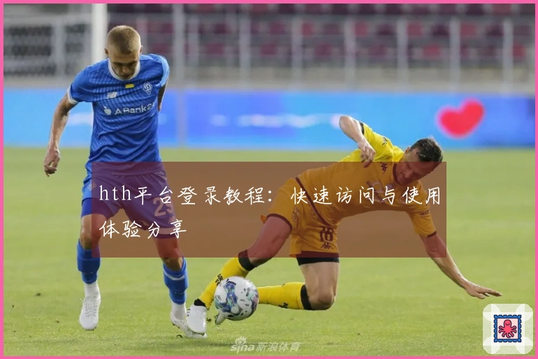 hth平台登录教程：快速访问与使用体验分享