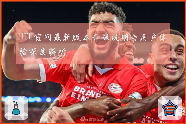 HTH官网最新版本升级说明与用户体验深度解析