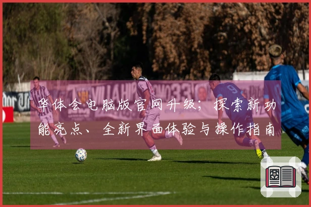 华体会电脑版官网升级；探索新功能亮点、全新界面体验与操作指南