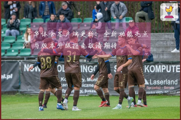 华体会客户端更新：全新功能亮点与版本升级指南敬请期待