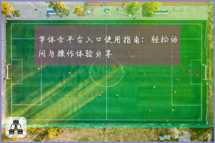 华体会平台入口使用指南：轻松访问与操作体验分享