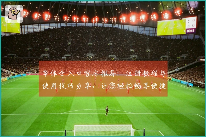 华体会入口官方推荐：注册教程与使用技巧分享，让您轻松畅享便捷体验