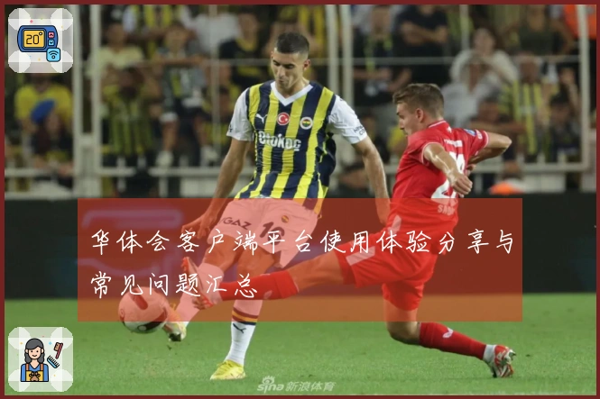 华体会客户端平台使用体验分享与常见问题汇总